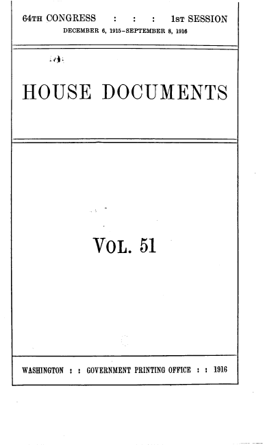 handle is hein.usccsset/usconset39378 and id is 1 raw text is: 64TH CONGRESS                   1ST SESSION
DECEMBER 6, 1915-SEPTEMBER 8, 1916

HOUSE DOCUMENTS

VOL. 51

WASHINGTON : : GOVERNMENT PRINTING OFFICE : : 1916



