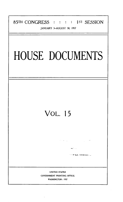handle is hein.usccsset/usconset39386 and id is 1 raw text is: 85TH CONGRESS           :             1 ST SESSION
JANUARY 3-AUGUST 30, 1957

HOUSE DOCUMENTS

VOL. 15

UNITED STATES
GOVERNMENT PRINTING OFFICE
WASHINGTON: 1957


