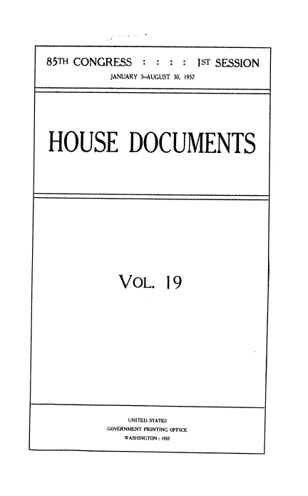 handle is hein.usccsset/usconset39388 and id is 1 raw text is: 85TH CONGRESS          :  :  :  :  1ST SESSION
JANUARY 3-AUGUST 30, 1957

HOUSE DOCUMENTS

VOL. 19

UNITED STATES
GOVERNMENT PRINTING OFFICE
WASHINGTON : 1957


