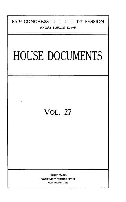 handle is hein.usccsset/usconset39390 and id is 1 raw text is: 85TH CONGRESS          :  :  :   :  1ST SESSION
JANUARY 3-AUGUST 30, 1957

HOUSE DOCUMENTS

VOL.

27

UNITED STATES
GOVERNMENT PRINTING OFFICE
WASHINGTON : 1957


