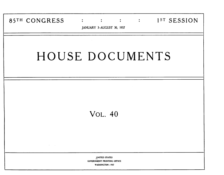 handle is hein.usccsset/usconset39394 and id is 1 raw text is: 85TH CONGRESS                                  1ST SESSION
JANUARY 3-AUGUST 30, 1957
HOUSE DOCUMENTS
VOL. 40
UNITED STATES
GOVERNMENT PRINTING OFFICE
WASHINGTON : 1957



