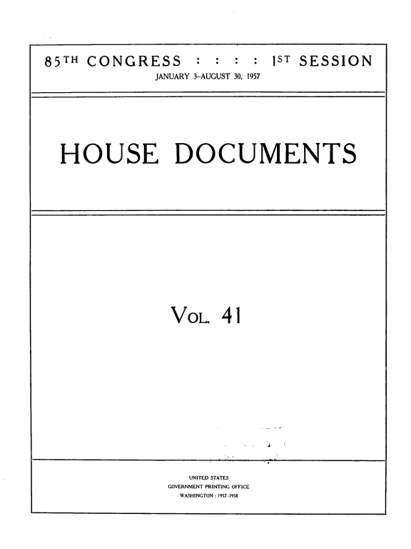 handle is hein.usccsset/usconset39395 and id is 1 raw text is: 85TH CONGRESS           : : : : 1ST SESSION
JANUARY 3-AUGUST 30, 1957

HOUSE DOCUMENTS

VOL.

41

UNITED STATES
GOVERNMENT PRINTING OFFICE
WASHINGTON : 1957-1958


