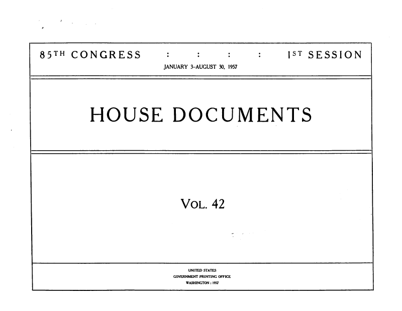 handle is hein.usccsset/usconset39396 and id is 1 raw text is: I/

85TH CONGRESS                               1ST SESSION
JANUARY 3-AUGUST 30, 1957

HOUSE DOCUMENTS

VOL. 42

UNITED STATES
GOVERNMENT PRINTING OFFICE
WASHINGTON : 1957


