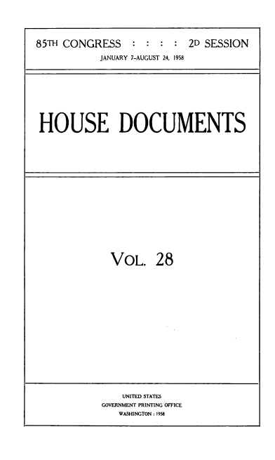 handle is hein.usccsset/usconset39406 and id is 1 raw text is: 85TH CONGRESS          :  :  :   :  2D SESSION
JANUARY 7-AUGUST 24, 1958

HOUSE DOCUMENTS

VOL. 28

UNITED STATES
GOVERNMENT PRINTING OFFICE
WASHINGTON : 1958


