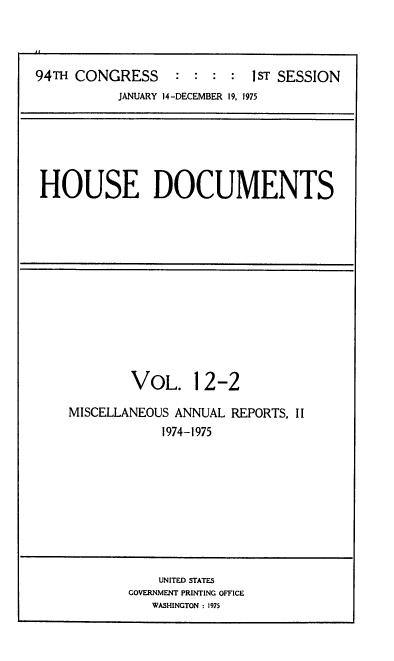 handle is hein.usccsset/usconset39417 and id is 1 raw text is: 94TH CONGRESS            :  :  :     :  1ST SESSION
JANUARY 14 -DECEMBER 19, 1975

HOUSE DOCUMENTS

VOL. 12-2
MISCELLANEOUS ANNUAL REPORTS, II
1974-1975

UNITED STATES
GOVERNMENT PRINTING OFFICE
WASHINGTON : 1975


