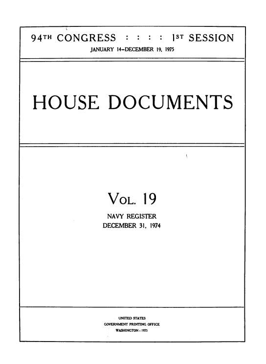 handle is hein.usccsset/usconset39419 and id is 1 raw text is: L
94TH CONGRESS             :  :   :  :  1ST SESSION
JANUARY 14-DECEMBER 19, 1975

HOUSE DOCUMENTS

VOL. 19
NAVY REGISTER
DECEMBER 31, 1974

UNITED STATES
GOVERNMENT PRINTING OFFICE
WASHINGTON : 1975


