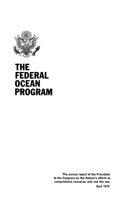 handle is hein.usccsset/usconset39433 and id is 1 raw text is: THE
FEDERAL
OCEAN
PROGRAM

The annual report of the President
to the Congress on the Nation's efforts to
comprehend, conserve, and use the sea.
April 1975


