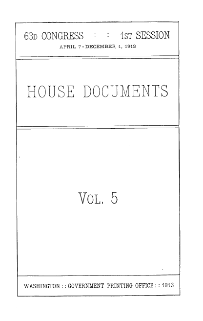 handle is hein.usccsset/usconset39437 and id is 1 raw text is: 63D CONGRESS        1sT SESSION
APRIL 7-DECEMBER 1, 1913
HOUSE DOCUMENTS
VoL. 5

WASHINGTON: : GOVERNMENT PRINTING OFFICE ::1913


