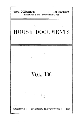 handle is hein.usccsset/usconset39444 and id is 1 raw text is: 


64TH CONGRESS           1sT SESSION
      DECEMBER 6, 1915 - SEPTEMBER 8, 1916





HOUSE DOCUMENTS


VoL. 136


WASHINGTON : : GOVERNMENT PRINTING OFFICE : : 1918


