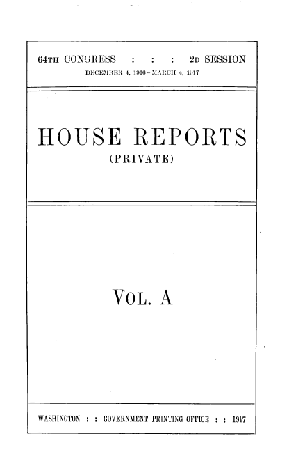 handle is hein.usccsset/usconset39447 and id is 1 raw text is: 



64TH CONGRESS           2D SESSION
       DECEMBER 4, 1916 - MARCII 4, 1917


HOUSE REPORTS
           (PRIVATE)


VOL.


A


WASHINGTON : : GOVERNMENT PRINTING OFFICE : : 1917


