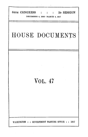 handle is hein.usccsset/usconset39450 and id is 1 raw text is: 

64TH CONGRESS
       DECEMBER 4,1916-


:: 2D SESSION
MARCH 4, 1917


HOUSE DOCUMENTS


VOL. 47


WASHINGTON : : GOVERNMENT PRINTING OFFICE : : 1917


