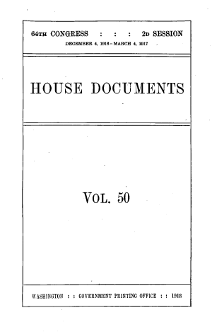 handle is hein.usccsset/usconset39453 and id is 1 raw text is: 


64TH CONGRESS            2D SESSION
        DECEMBER 4, 1916- MARCH 4, 1917





HOUSE DOCUMENTS


VOL. 50


WASHINGTON : : GOVERNMENT PRINTING OFFICE : : 1918


