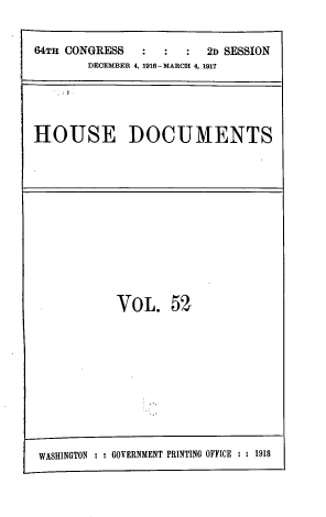 handle is hein.usccsset/usconset39455 and id is 1 raw text is: 


64TH CONGRESS           2D SESSION
        DECEMBER 4, 1916- MARCH 4, 1917





HOUSE DOCUMENTS


VOL. 52


WASHINGTON : : GOVERNMENT PRINTING OFFICE :: 1918


