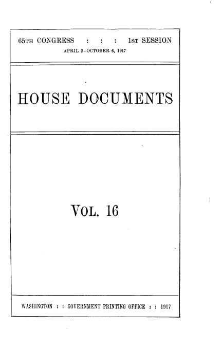 handle is hein.usccsset/usconset39467 and id is 1 raw text is: 



65TH CONGRESS           1ST SESSION
          APRIL 2-OCTOBER 6, 1917


HOUSE DOCUMENTS


VOL. 16


WASHINGTON : : GOVERNMENT PRINTING OFFICE : : 1917


