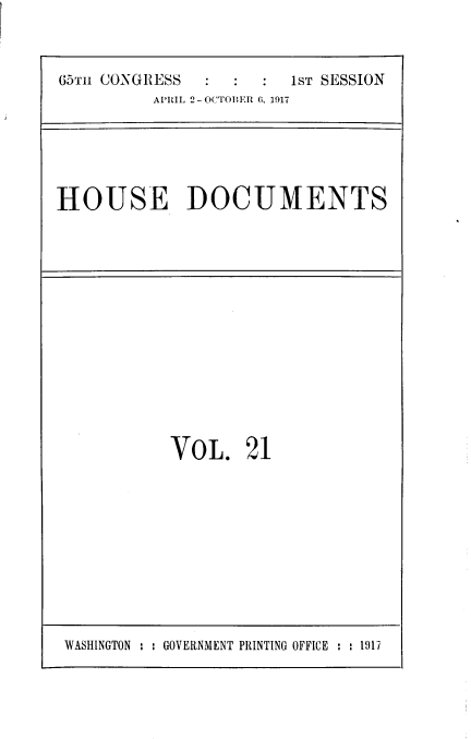 handle is hein.usccsset/usconset39469 and id is 1 raw text is: 



65Th CONGRESS           IST SESSION
          AP'RIL 2 -OC'rOBEfl 6. 1917


HOUSE DOCUMENTS


VOL. 21


WASHINGTON : : GOVERNMENT PRINTING OFFICE : : 1917


