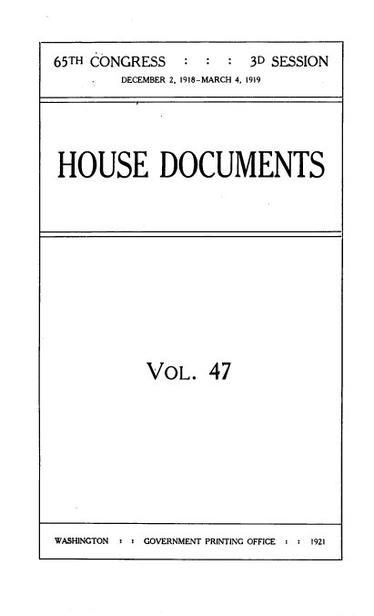 handle is hein.usccsset/usconset39480 and id is 1 raw text is: 


65TH CONGRESS            3D SESSION
        DECEMBER 2, 1918-MARCH 4, 1919


HOUSE DOCUMENTS


VOL. 47


WASHINGTON  ::GOVERNMENT PRINTING OFFICE ::1921


