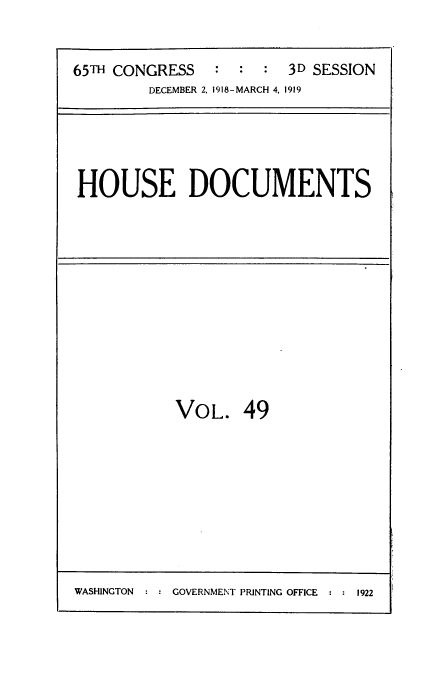 handle is hein.usccsset/usconset39481 and id is 1 raw text is: 


65TH CONGRESS   ::      3D SESSION
         DECEMBER 2, 1918-MARCH 4, 1919


HOUSE DOCUMENTS


VOL. 49


WASHINGTON  ::GOVERNMENT PRINTING OFFICE    ::1922


