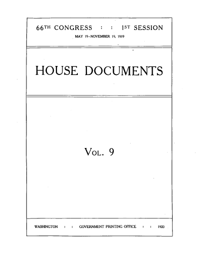 handle is hein.usccsset/usconset39484 and id is 1 raw text is: 


66TH CONGRESS      1ST SESSION
           MAY 19-NOVEMBER 19, 1919




HOUSE DOCUMENTS


VOL.   9


WASHINGTON  GOVERNMENT PRINTING OFFICE 1920



