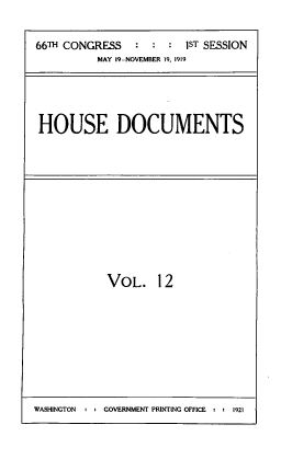 handle is hein.usccsset/usconset39485 and id is 1 raw text is: 


66TH CONGRESS   :  :  : 1ST SESSION
          MAY 19-NOVEMBER 19, 1919





HOUSE DOCUMENTS


VOL. 12


WASHINGTON  : - GOVERNMENT PRINTING OFFICE : . 1921



