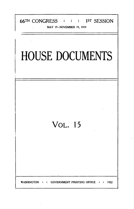 handle is hein.usccsset/usconset39486 and id is 1 raw text is: 


66TH CONGRESS        :  1 ST SESSION
          MAY 19-NOVEMBER 19, 1919


HOUSE DOCUMENTS


VOL. 15


WASHINGTON  ::GOVERNMENT PRINTING OFFICE ::1922



