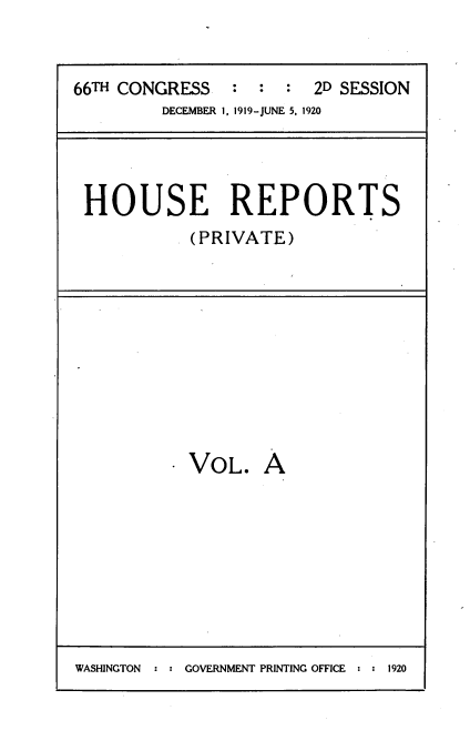 handle is hein.usccsset/usconset39491 and id is 1 raw text is: 



66TH CONGRESS   :::2D SESSION
         DECEMBER 1, 1919-JUNE 5, 1920


HOUSE REPORTS
           (PRIVATE)


VOL.


A


WASHINGTON  ::GOVERNMENT PRINTING OFFICE ::1920


