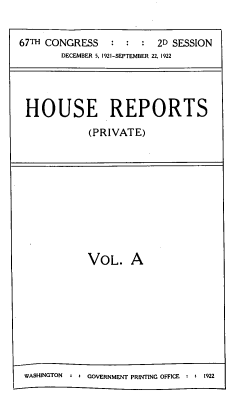 handle is hein.usccsset/usconset39496 and id is 1 raw text is: 


67TH CONGRESS    :  :  :  2D SESSION
        DECEMBER 5. 1921-SEPTEMBER 22, 1922




 HOUSE REPORTS

             (PRIVATE)


            VOL. A









WASHINGTON      G + GOVERNMENT PRINTING OFFICE :  1922


