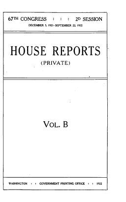 handle is hein.usccsset/usconset39497 and id is 1 raw text is: 

67TH CONGRESS   :  :  :  2D SESSION
       DECEMBER 5, 1921-SEPTEMBER 22. 1922


HOUSE REPORTS

           (PRIVATE)


VOL.   B


WASHINGTON  : : GOVERNMENT PRINTING OFFICE . . 1922


