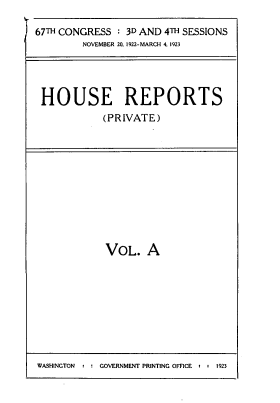 handle is hein.usccsset/usconset39512 and id is 1 raw text is: 

67TH CONGRESS  : 3D AND 4TH SESSIONS
         NOVEMBER 20, 1922-MARCH 4, 1923




 HOUSE REPORTS
            (PRIVATE)


VOL. A


WASHINGTON      G , GOVERNMENT PRINTING OFFICE r - 1923


