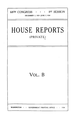 handle is hein.usccsset/usconset39515 and id is 1 raw text is: 


68TH CONGRESS   :  : :  1ST SESSION
         DECEMBER 3, 1923-JUNE 7, 1924




 HOUSE REPORTS

            (PRIVATE)


VOL. B


WASHINGTON : : GOVERNMENT PRINTING OFFICE :      9


1924


