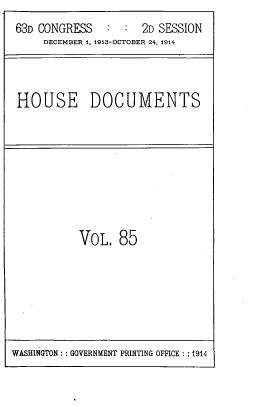handle is hein.usccsset/usconset39534 and id is 1 raw text is: 63D CONGRESS   : : 2D SESSION
DECEMBER 1, 1913-OCTOBER 24, 1914
HOUSE DOCUMENTS

VOL. 85

WASHINGTON :: GOVERNMENT PRINTING OFFICE : :1914



