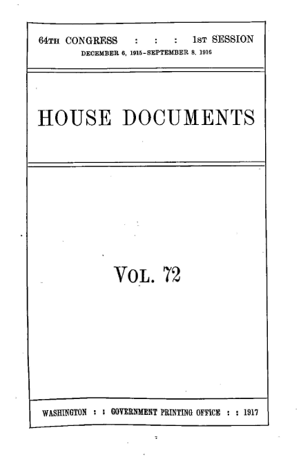 handle is hein.usccsset/usconset39539 and id is 1 raw text is: 
64TH CONGRESS            1sT SESSION
       DECEMBER 6, 1915-SEPTEMBER 8, 1916


HOUSE DOCUMENTS


VOL.


72


WASHINGTON :    GOVERNMENT PRINTING OFFICE : : 1917


