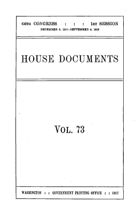 handle is hein.usccsset/usconset39540 and id is 1 raw text is: 64TH CONGRESS           1ST SESSION
DECEMBER 6, 1915-SEPTEMBER 8, 1916
HOUSE DOCUMENTS

VoL. 73

WASHINGTON : : GOVERNMENT PRINTING OFFICE : : 1917


