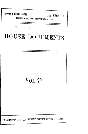 handle is hein.usccsset/usconset39543 and id is 1 raw text is: 64TH CONGRESS           1sT SESSION
DECEMBER 6, 1915 - SEPTI BER 8, 1916
HOUSE DOCUMENTS

VOL.77
WASHINGTON       GOVERNMENT PRINTING OFFICE   : 1917


