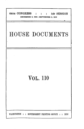 handle is hein.usccsset/usconset39548 and id is 1 raw text is: 64TH CONGRESS           1sT SESSION
DECEMBER 6, 1915-SEPTEMBER 8, 1916
HOUSE DOCUMENTS

VOL. 110

WASHINGTON : : GOVERNMENT PRINTING OFFICE : : 1916


