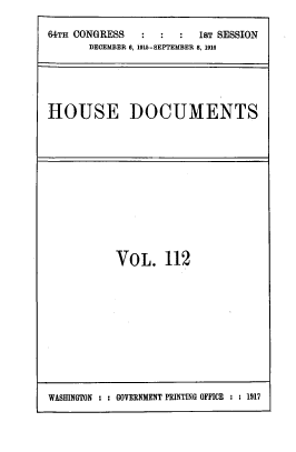 handle is hein.usccsset/usconset39549 and id is 1 raw text is: 64TH CONGRESS                  1sT SESSION
DECEMBER 6, 1915-SEPTEMBER 8, 1916

HOUSE DOCUMENTS

VOL. 112

WASHINGTON : : GOVERNMENT PRINTING OFFICE : : 1917


