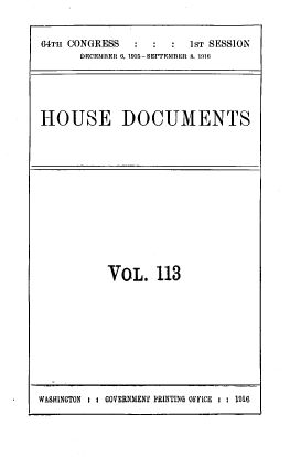 handle is hein.usccsset/usconset39550 and id is 1 raw text is: 64TH CONGRESS                    1ST SESSION
DECE51BER 6, 1916-SEPTEMBER 8, 1916

HOUSE DOCUMENTS

VOL. 113

WASHINGTON t: GOVERNMENT PRINTING OFFICE t t 1916


