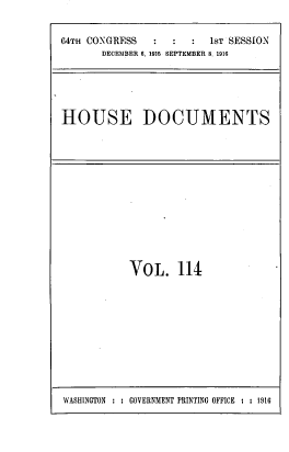 handle is hein.usccsset/usconset39551 and id is 1 raw text is: 64TH CONGRESS             1sT SESSION
DECEMBER 6, 1915 SEPTEMBER 8, 1916
HOUSE DOCUMENTS

VOL. 114

WASHINGTON : : GOVERNMENT PRINTING OFFICE : : 1916


