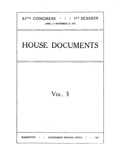 handle is hein.usccsset/usconset39556 and id is 1 raw text is: 67TH CONGRESS       1ST SESSION
APRIL I I-NOVEMBER 23, 1921
HOUSE DOCUMENTS

VOL. 3

WASHINGTON        GOVERNMENT PRINTING OFFICE     1921


