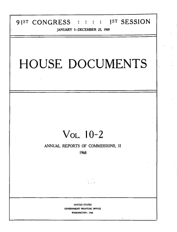 handle is hein.usccsset/usconset39575 and id is 1 raw text is: 



91ST CONGRESS                  1ST SESSION
             JANUARY 3-DECEMBER 23. 1969


HOUSE DOCUMENTS


      VOL. 10-2

ANNUAL REPORTS OF COMMISSIONS, II
            1968


   UNITED STATES
GOVERNMENT PRINTING OFFICE
  WASHINGTON :%8


