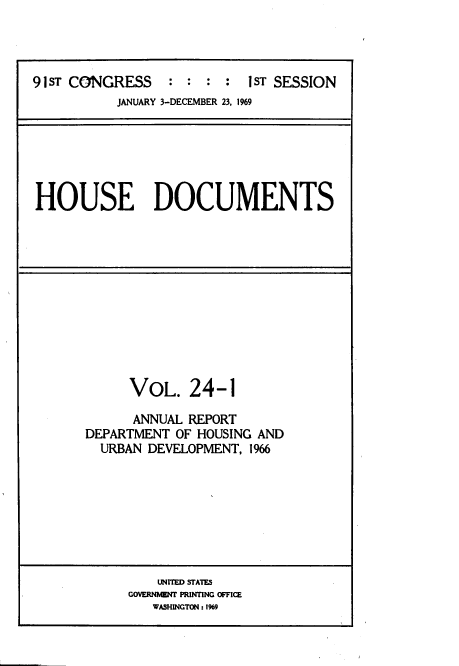 handle is hein.usccsset/usconset39585 and id is 1 raw text is: 




91sT CONGRESS    :  : :  :  IsT SESSION


JANUARY 3-DECEMBER 23, 1969


HOUSE DOCUMENTS


      VoL.   24-1

      ANNUAL REPORT
DEPARTMENT  OF HOUSING AND
  URBAN DEVELOPMENT, 1966








         UNITED STATES
      GOVERNMENT PRINTING OFFICE
         WASHINGTON : 1969


