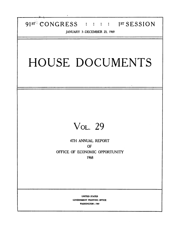 handle is hein.usccsset/usconset39588 and id is 1 raw text is: 




913  CONGRESS         : :  :  :  1sTSESSION
              JANUARY 3-DECEMBER 23, 1969


HOUSE DOCUMENTS


VOL.


29


     4TH ANNUAL REPORT
           OF
OFFICE OF ECONOMIC OPPORTUNITY
           1968


   UNITED STATES
GOVERNMENT PRINTING OFFICE
   WASHINGTON :1969


