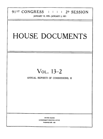 handle is hein.usccsset/usconset39591 and id is 1 raw text is: 



91ST  CONGRESS       :         2D SESSION
            JANUARY 19, 1970-JANUARY 2, 1971


HOUSE DOCUMENTS


      VOL. 13-2

ANNUAL REPORTS OF COMMISSIONS, II


   UNITED 5TATES
GOVERNMENT PRINTING OFFICE
   WASHINCTON: 1970



