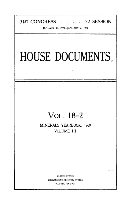 handle is hein.usccsset/usconset39596 and id is 1 raw text is: 



91sT CONGRESS     :  : : :  2D SESSION
          JANUARY 19. 1970-JANUARY 2, 1971


HOUSE DOCUMENTS,


    VOL. 18-2

MINERALS YEARBOOK, 1969
      VOLUME  III









      UNITED STATES
   GOVERNMENT PRINTING OFFICE
       WASHINGTON : 1971


