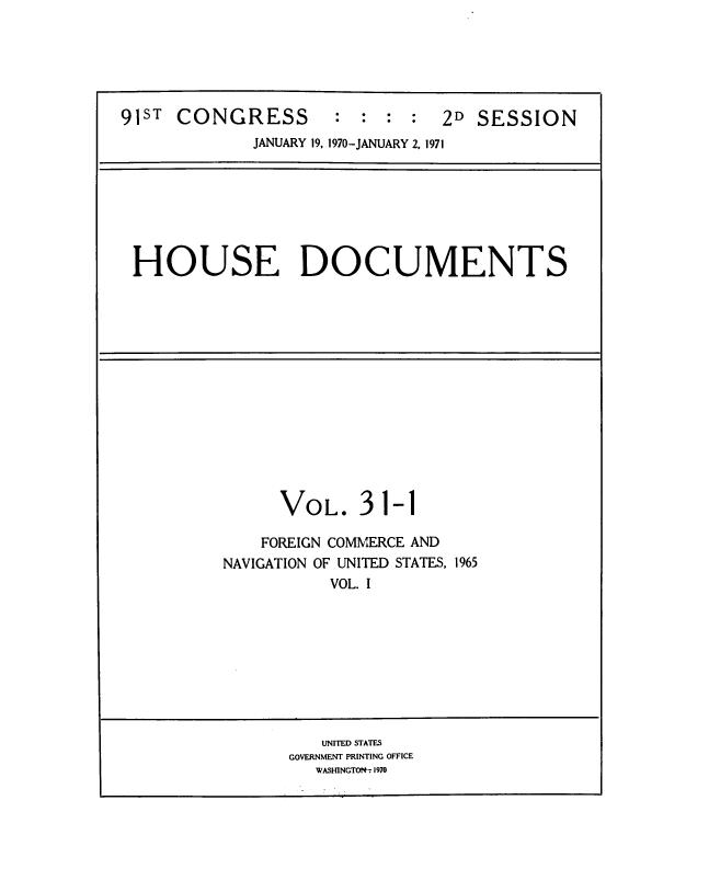 handle is hein.usccsset/usconset39602 and id is 1 raw text is: 






91ST  CONGRESS : : : : 2D SESSION
             JANUARY 19, 1970-JANUARY 2, 1971







 HOUSE DOCUMENTS


      VOL. 31-1

    FOREIGN COMMERCE AND
NAVIGATION OF UNITED STATES, 1965
           VOL. I









           UNITED STATES
       GOVERNMENT PRINTING OFFICE
         WASHINGTOl*t 1970


