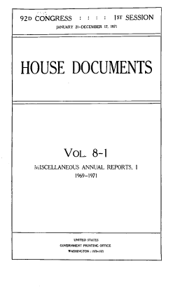 handle is hein.usccsset/usconset39603 and id is 1 raw text is: 

92D CONGRESS  :     ST SESSION
           JANUARY 21-DECEMBER 17, 1971






HOUSE DOCUMENTS


         VOL. 8-1

MISCELLANEOUS ANNUAL  REPORTS, I
            1969-1971


    UNITED STATES
GOVERNMENT PRINTING OFFICE
  WASHINGTON : 1970-1971


