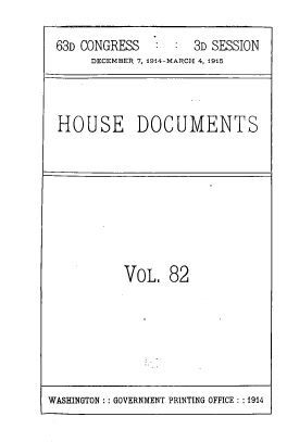 handle is hein.usccsset/usconset39623 and id is 1 raw text is: 

63D CONGRESS        3D SESSION
     DECEMBER 7,1914-MARCH 4, 1915



HOUSE DOCUMENTS


VOL.   82


WASHINGTON :: GOVERNMENT PRINTING OFFICE : :1914


