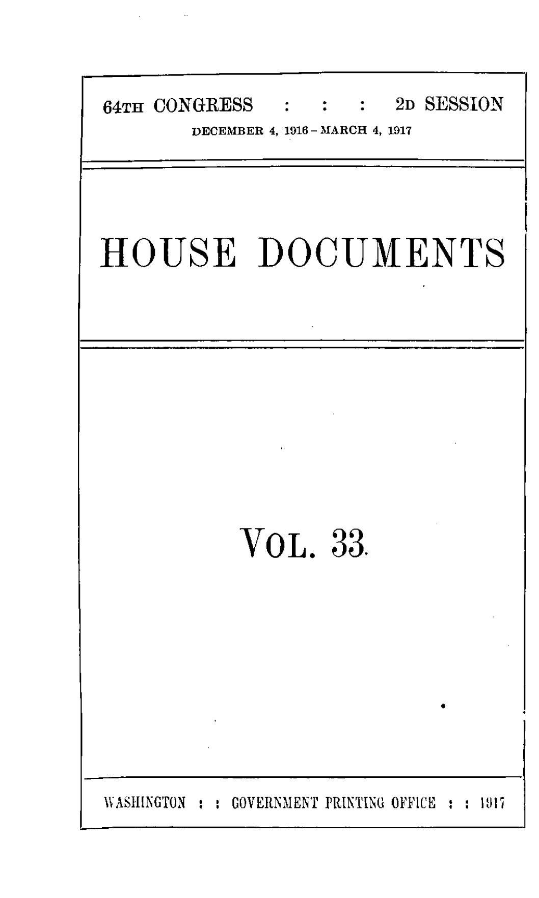 handle is hein.usccsset/usconset39626 and id is 1 raw text is: 

64TH CONGRESS           2D SESSION
        DECEMBER 4, 1916- MARCH 4, 1917



HOUSE DOCUMENTS


VOL


33.


WASHINGTON : : GOVERNMENT PRINTING OFFICE :    1917


