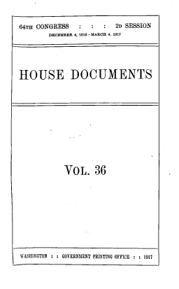 handle is hein.usccsset/usconset39627 and id is 1 raw text is: 

64TH CONGRESS           2D SESSION
       DECEMBER 4, 1916- MARCH 4, 1917





HOUSE DOCUMENTS


VoL. 36


WASHINGTON   : GOVERNMENT PRINTING OFFICE :   1917


