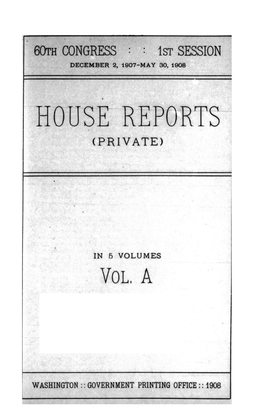 handle is hein.usccsset/usconset39646 and id is 1 raw text is: 


60TH CONGRESS  :    1sT SESSION
      DECEMBER 2, 1907-MAY 30, 1908




HOUSE REPORTS
         (PRIVATE)


IN 5 VOLUMES

Vo  L  A


WASHINGTON:: GOVERNMENT PRINTING OFFICE:: 1908


