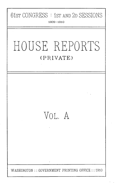 handle is hein.usccsset/usconset39647 and id is 1 raw text is: 
61sT CONGRESS : 1ST AND 2D SESSIONS
            1909-1910


HOUSE REPORTS
         (PRIVATE)


VoL A


WASHINGTON :: GOVERNMENT PRINTING OFFICE : :1910


